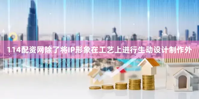 114配资网除了将IP形象在工艺上进行生动设计制作外