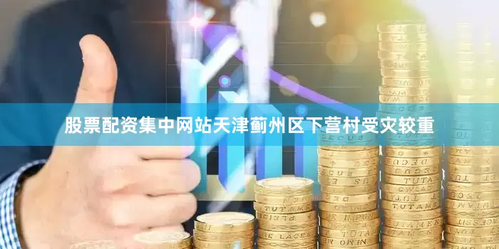 股票配资集中网站天津蓟州区下营村受灾较重