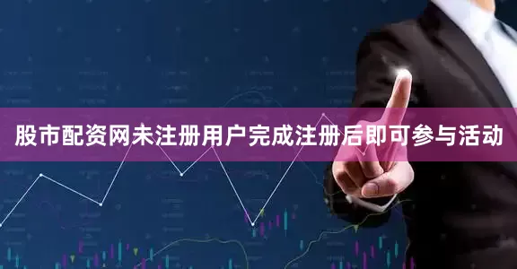 股市配资网未注册用户完成注册后即可参与活动