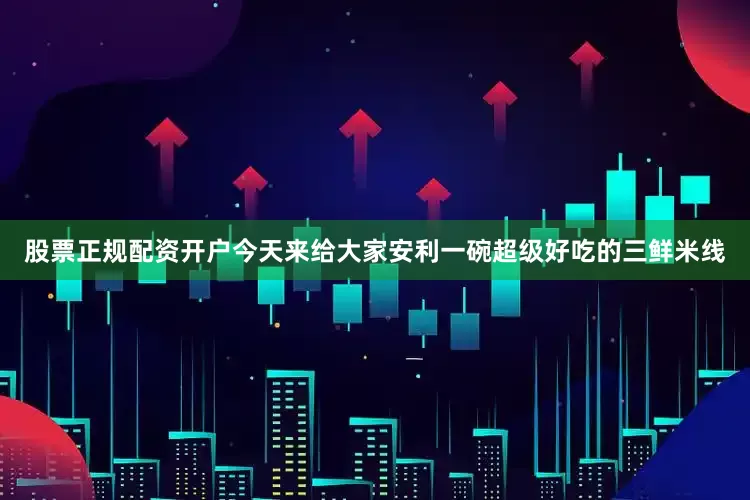 股票正规配资开户今天来给大家安利一碗超级好吃的三鲜米线