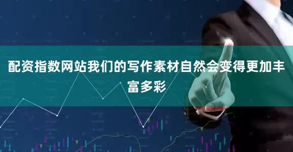 配资指数网站我们的写作素材自然会变得更加丰富多彩