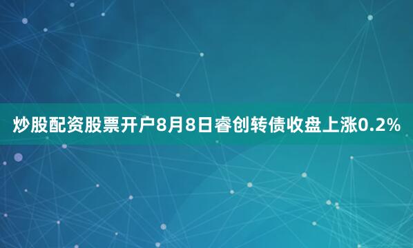 炒股配资股票开户8月8日睿创转债收盘上涨0.2%