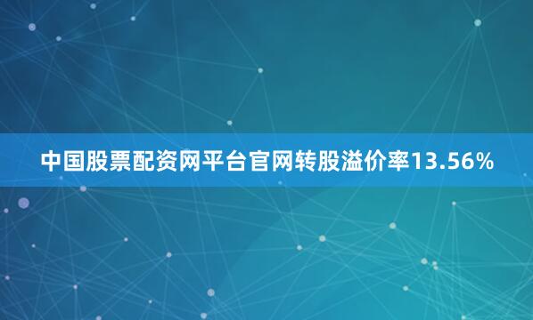 中国股票配资网平台官网转股溢价率13.56%