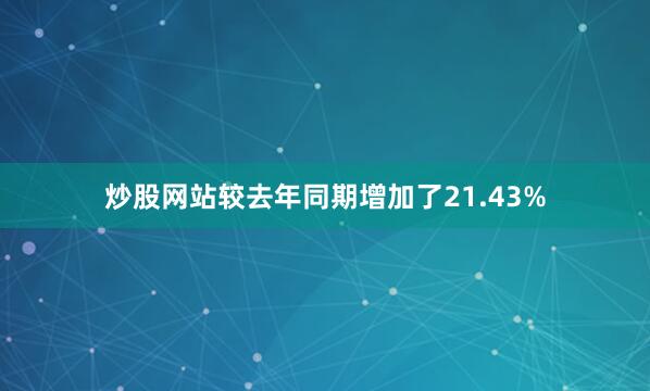 炒股网站较去年同期增加了21.43%