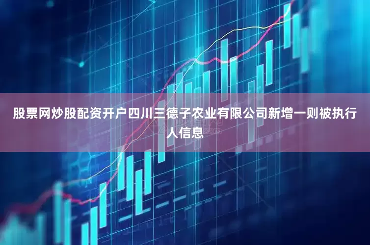 股票网炒股配资开户四川三德子农业有限公司新增一则被执行人信息