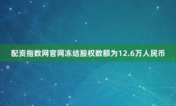 配资指数网官网冻结股权数额为12.6万人民币