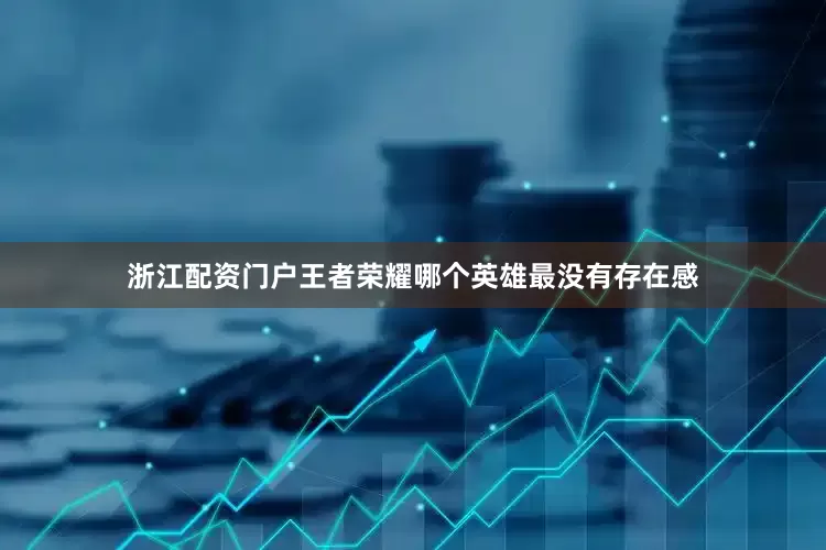 浙江配资门户王者荣耀哪个英雄最没有存在感