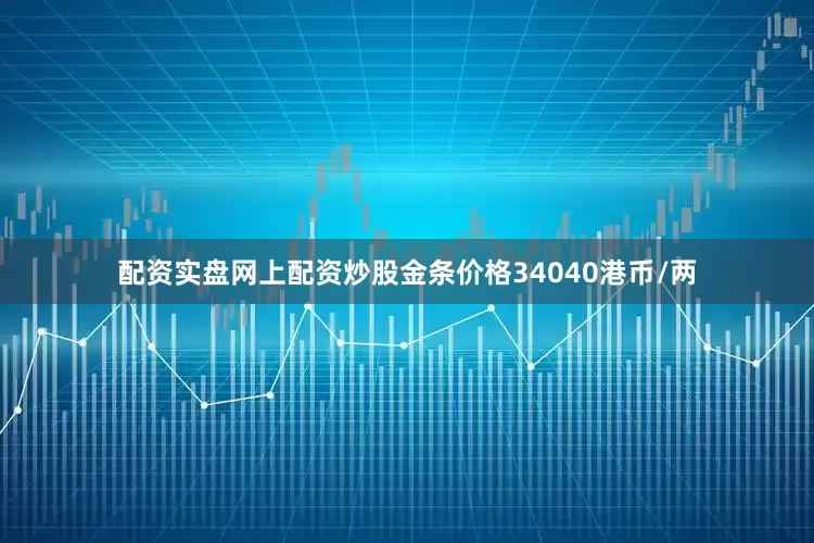 配资实盘网上配资炒股金条价格34040港币/两