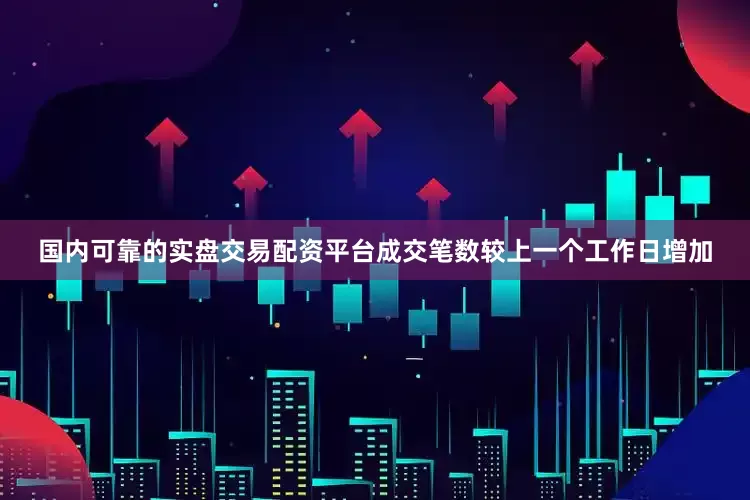 国内可靠的实盘交易配资平台成交笔数较上一个工作日增加