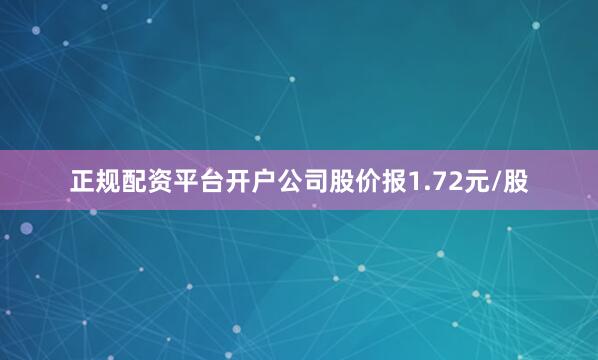 正规配资平台开户公司股价报1.72元/股