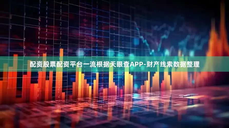 配资股票配资平台一流根据天眼查APP-财产线索数据整理