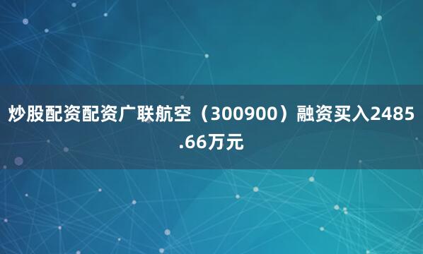 炒股配资配资广联航空（300900）融资买入2485.66万元