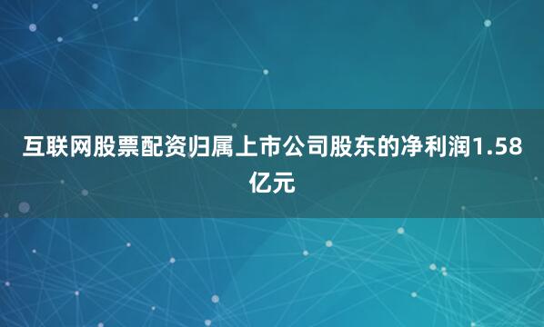 互联网股票配资归属上市公司股东的净利润1.58亿元