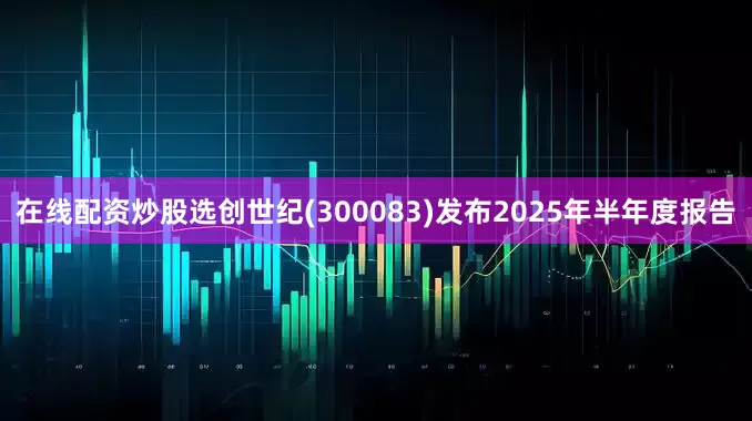 在线配资炒股选创世纪(300083)发布2025年半年度报告
