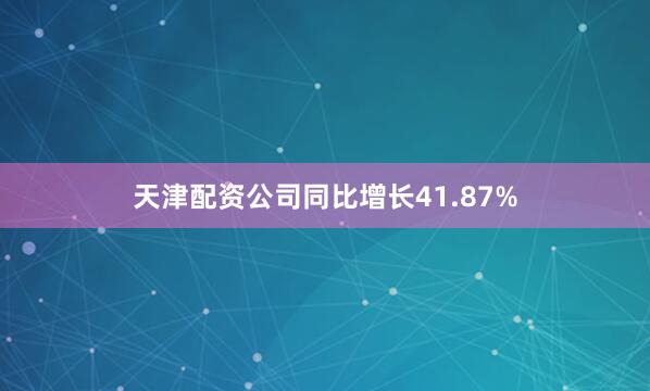 天津配资公司同比增长41.87%