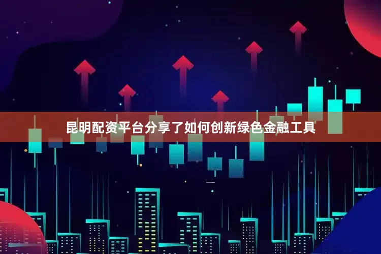 昆明配资平台分享了如何创新绿色金融工具