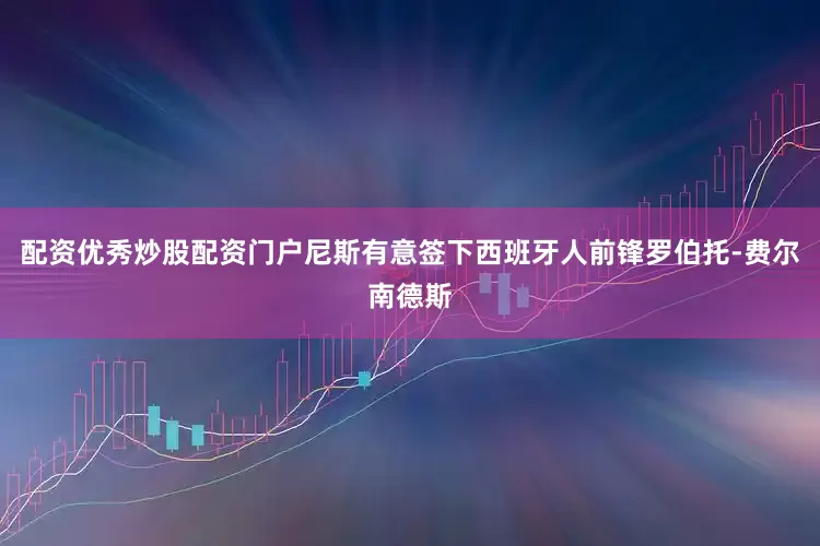 配资优秀炒股配资门户尼斯有意签下西班牙人前锋罗伯托-费尔南德斯