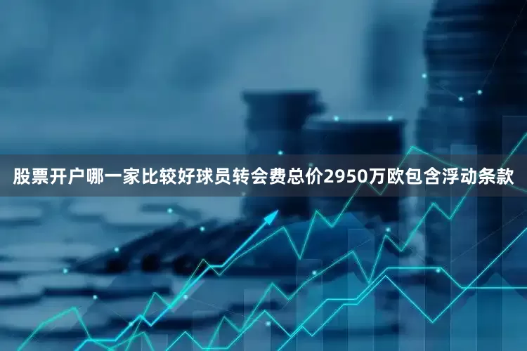 股票开户哪一家比较好球员转会费总价2950万欧包含浮动条款