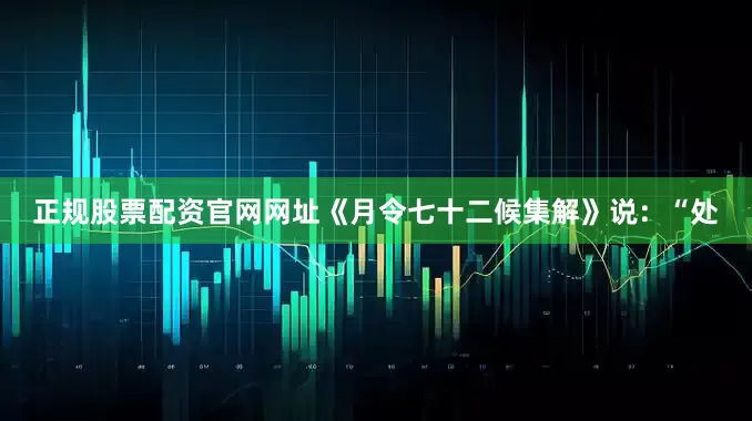 正规股票配资官网网址《月令七十二候集解》说：“处