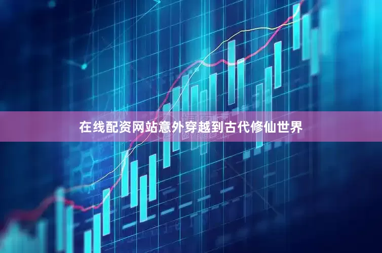 在线配资网站意外穿越到古代修仙世界
