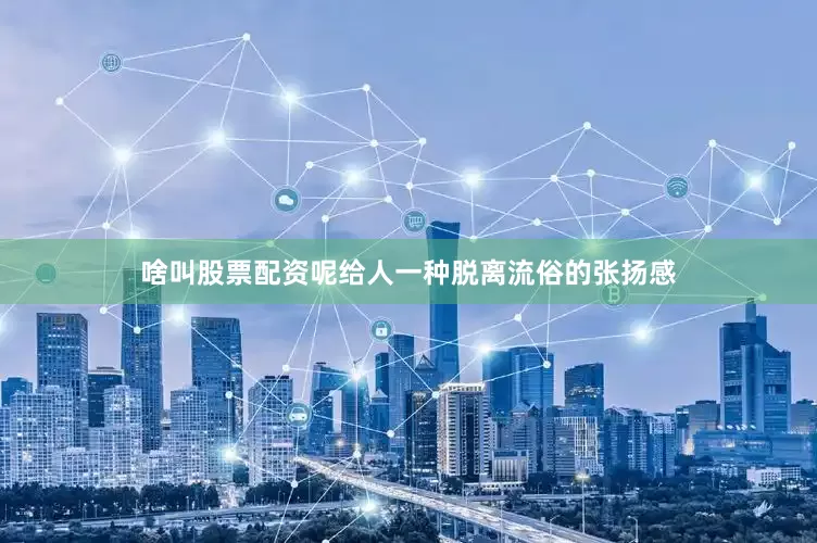 啥叫股票配资呢给人一种脱离流俗的张扬感