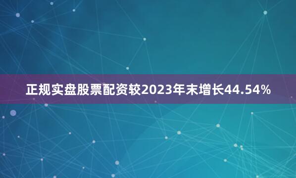 正规实盘股票配资较2023年末增长44.54%