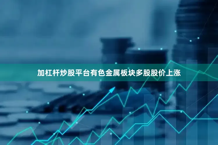 加杠杆炒股平台有色金属板块多股股价上涨