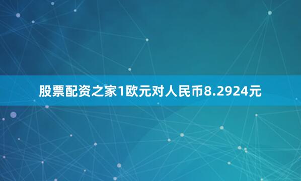 股票配资之家1欧元对人民币8.2924元