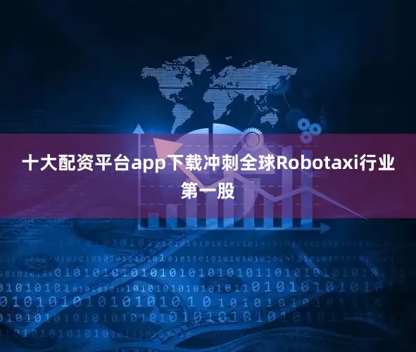 十大配资平台app下载冲刺全球Robotaxi行业第一股