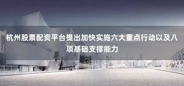 杭州股票配资平台提出加快实施六大重点行动以及八项基础支撑能力