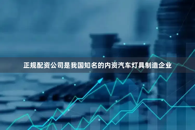 正规配资公司是我国知名的内资汽车灯具制造企业