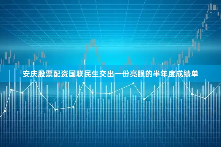 安庆股票配资国联民生交出一份亮眼的半年度成绩单