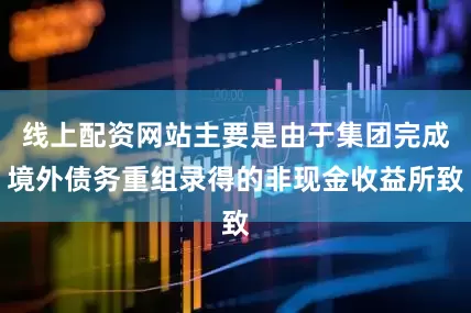 线上配资网站主要是由于集团完成境外债务重组录得的非现金收益所致