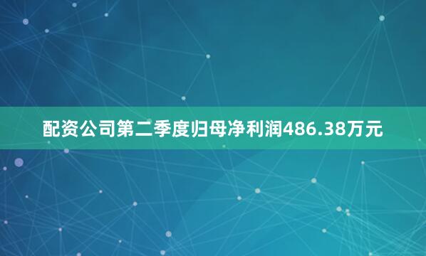 配资公司第二季度归母净利润486.38万元