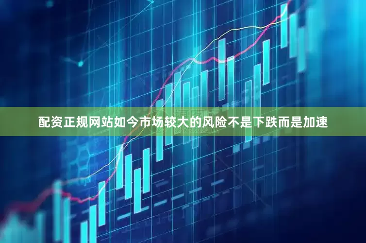 配资正规网站如今市场较大的风险不是下跌而是加速