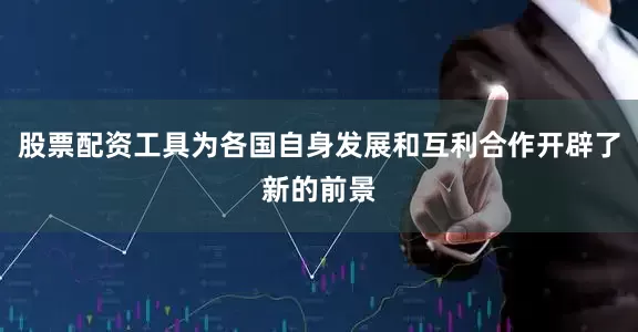 股票配资工具为各国自身发展和互利合作开辟了新的前景