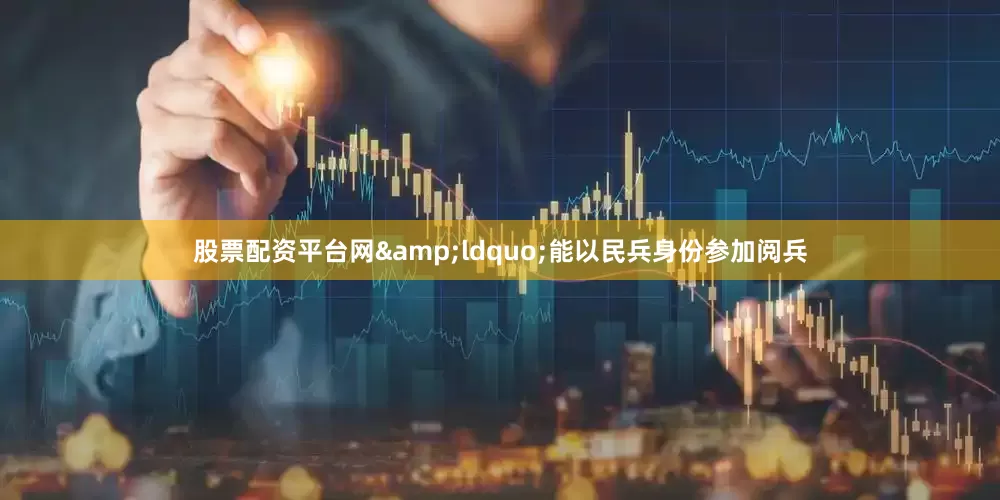 股票配资平台网&ldquo;能以民兵身份参加阅兵