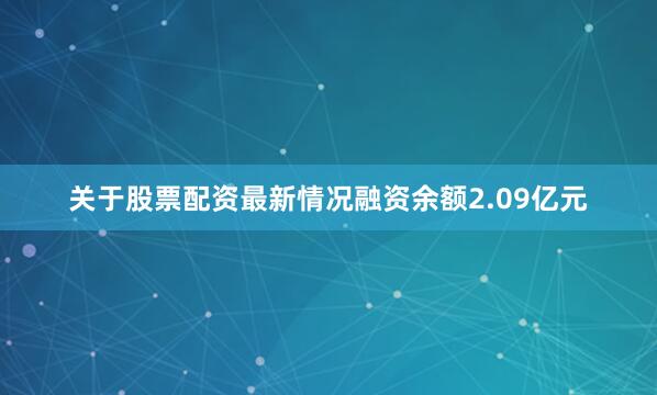 关于股票配资最新情况融资余额2.09亿元