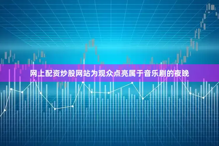 网上配资炒股网站为观众点亮属于音乐剧的夜晚