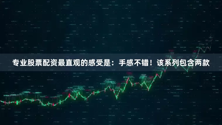 专业股票配资最直观的感受是：手感不错！该系列包含两款