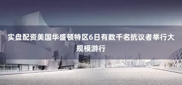 实盘配资美国华盛顿特区6日有数千名抗议者举行大规模游行