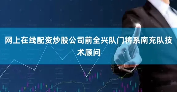 网上在线配资炒股公司前全兴队门将系南充队技术顾问