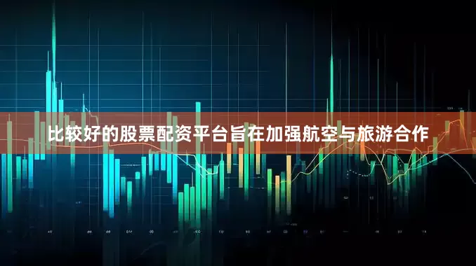 比较好的股票配资平台旨在加强航空与旅游合作