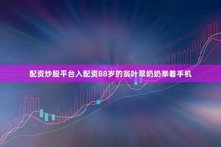 配资炒股平台入配资88岁的翁叶翠奶奶举着手机