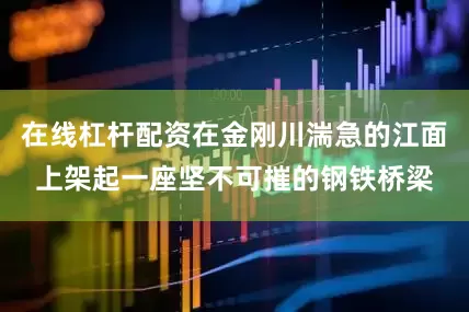 在线杠杆配资在金刚川湍急的江面上架起一座坚不可摧的钢铁桥梁