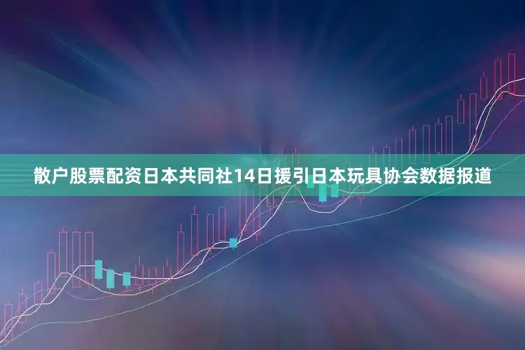 散户股票配资　　日本共同社14日援引日本玩具协会数据报道