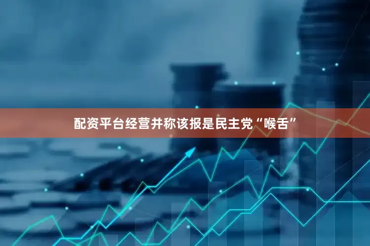 配资平台经营并称该报是民主党“喉舌”