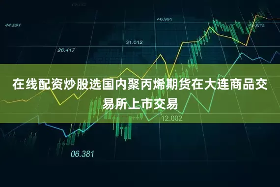 在线配资炒股选国内聚丙烯期货在大连商品交易所上市交易